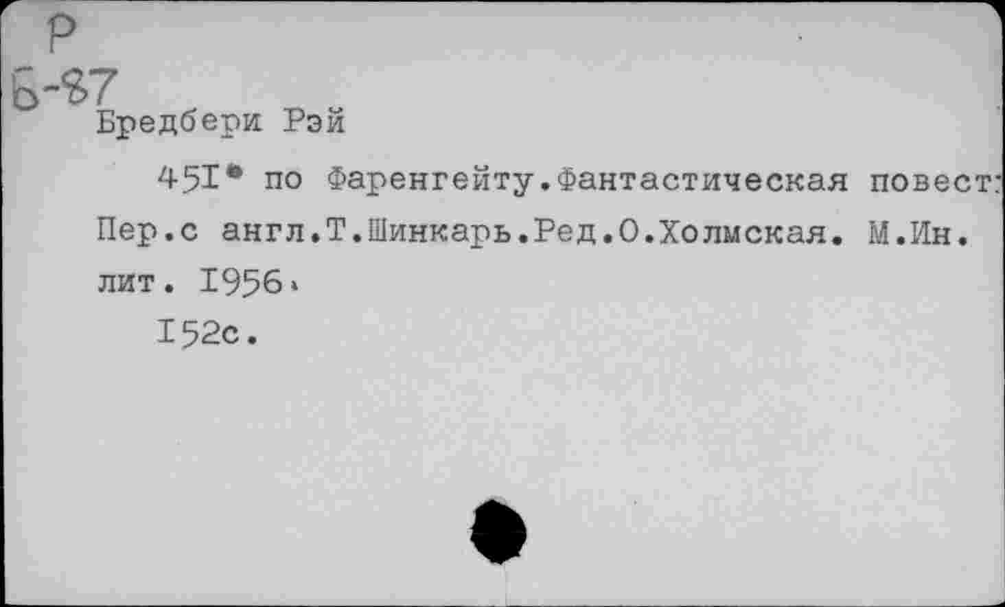 ﻿Ь-$7
Бредбери Рэй
451* по Фаренгейту.Фантастическая повеет: Пер.с англ.Т.Шинкарь.Ред.О.Холмская. М.Ин. лит. 1956» 152с.